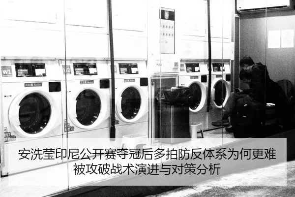 安洗莹印尼公开赛夺冠后多拍防反体系为何更难被攻破战术演进与对策分析