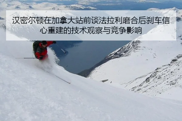 汉密尔顿在加拿大站前谈法拉利磨合后刹车信心重建的技术观察与竞争影响